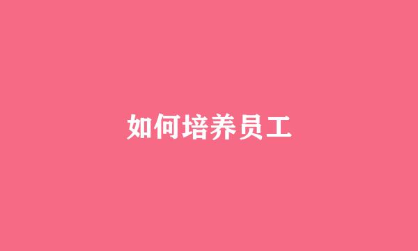 如何培养员工