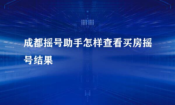 成都摇号助手怎样查看买房摇号结果
