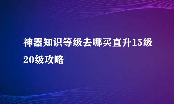 神器知识等级去哪买直升15级20级攻略