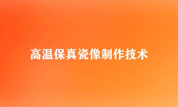 高温保真瓷像制作技术