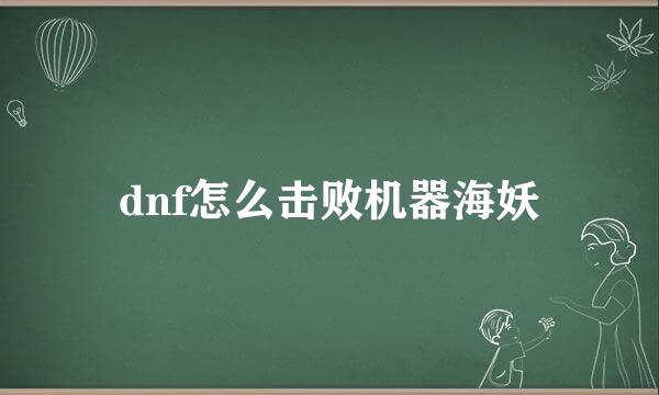 dnf怎么击败机器海妖
