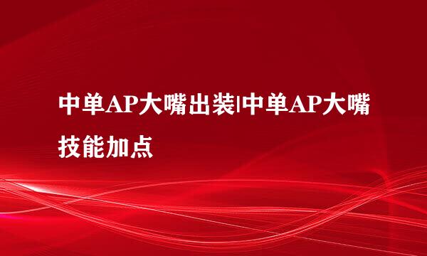 中单AP大嘴出装|中单AP大嘴技能加点