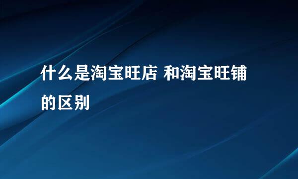 什么是淘宝旺店 和淘宝旺铺的区别