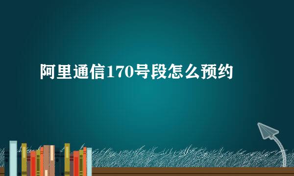 阿里通信170号段怎么预约