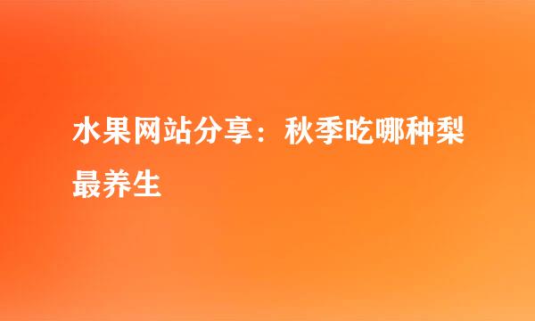 水果网站分享：秋季吃哪种梨最养生