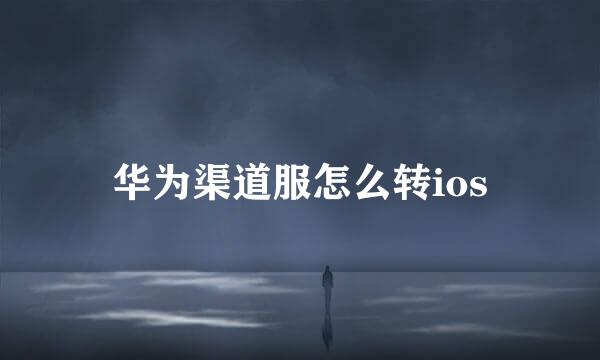 华为渠道服怎么转ios