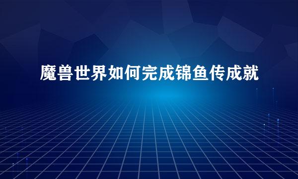 魔兽世界如何完成锦鱼传成就