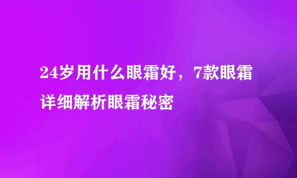 24岁用什么眼霜好，7款眼霜详细解析眼霜秘密