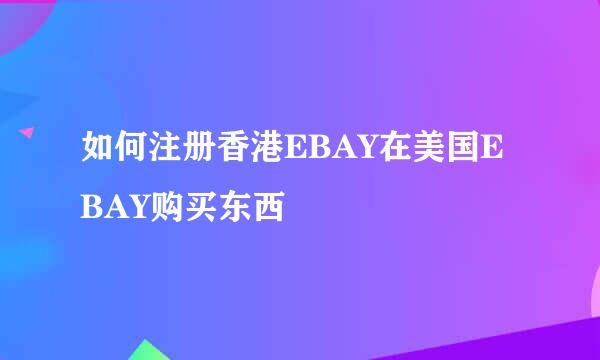 如何注册香港EBAY在美国EBAY购买东西