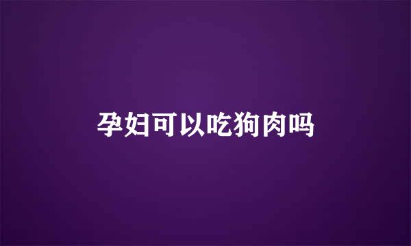孕妇可以吃狗肉吗