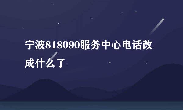 宁波818090服务中心电话改成什么了