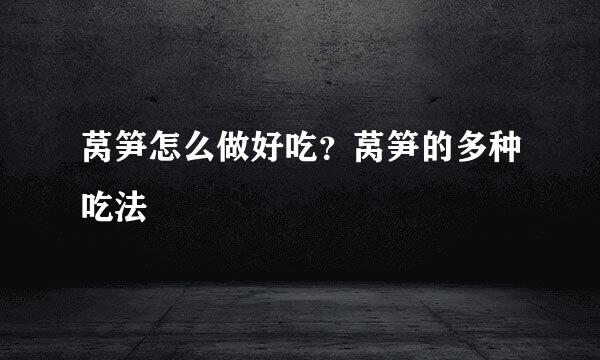 莴笋怎么做好吃？莴笋的多种吃法