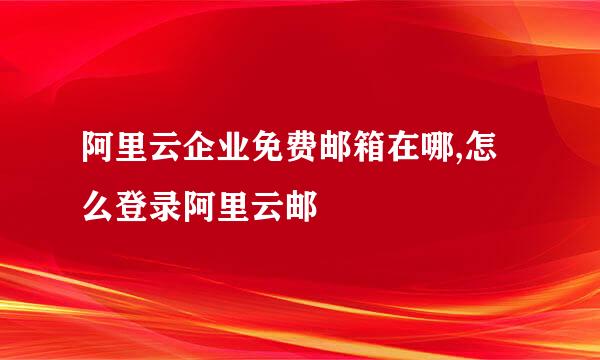 阿里云企业免费邮箱在哪,怎么登录阿里云邮