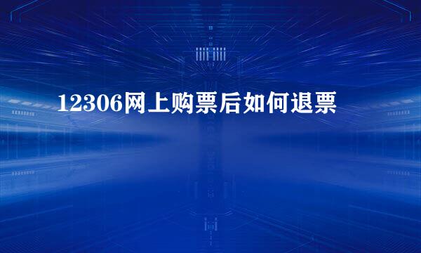 12306网上购票后如何退票