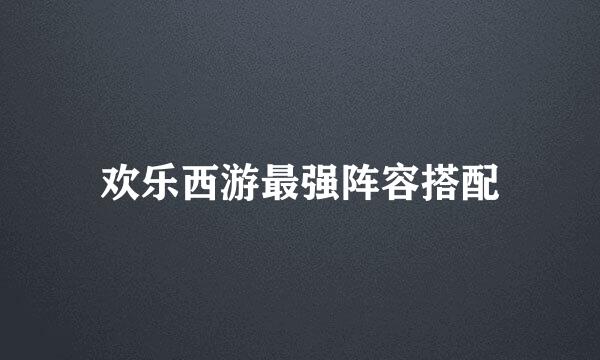欢乐西游最强阵容搭配