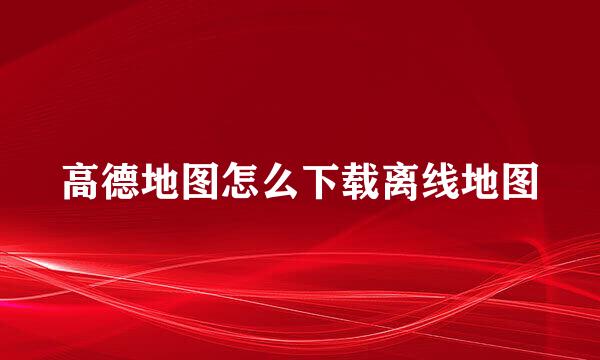 高德地图怎么下载离线地图