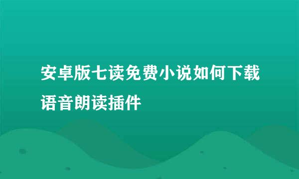 安卓版七读免费小说如何下载语音朗读插件
