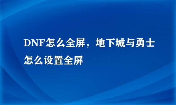 DNF怎么全屏，地下城与勇士怎么设置全屏