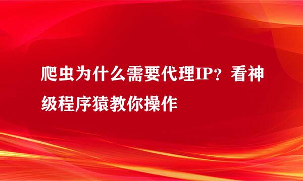 爬虫为什么需要代理IP？看神级程序猿教你操作