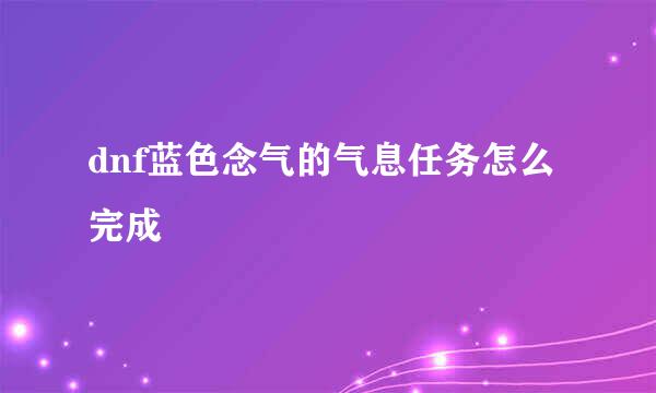 dnf蓝色念气的气息任务怎么完成