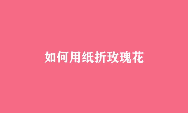 如何用纸折玫瑰花
