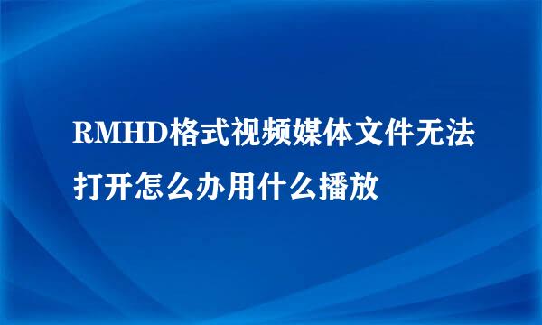 RMHD格式视频媒体文件无法打开怎么办用什么播放