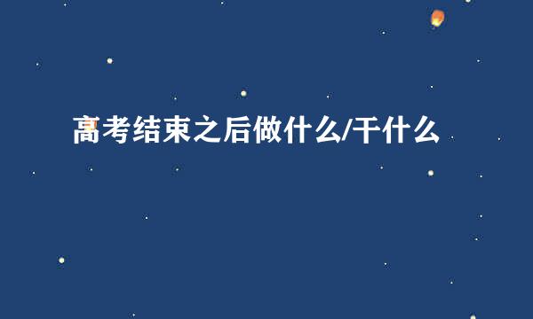高考结束之后做什么/干什么