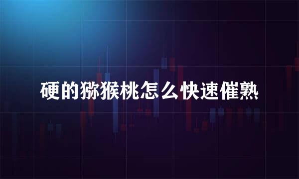 硬的猕猴桃怎么快速催熟