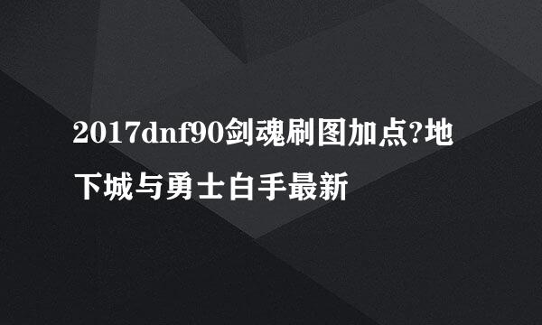 2017dnf90剑魂刷图加点?地下城与勇士白手最新