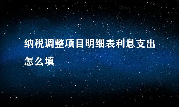 纳税调整项目明细表利息支出怎么填