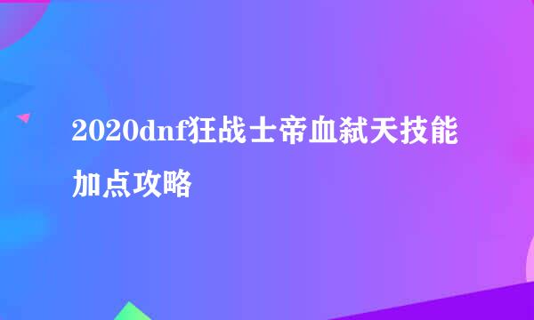2020dnf狂战士帝血弑天技能加点攻略