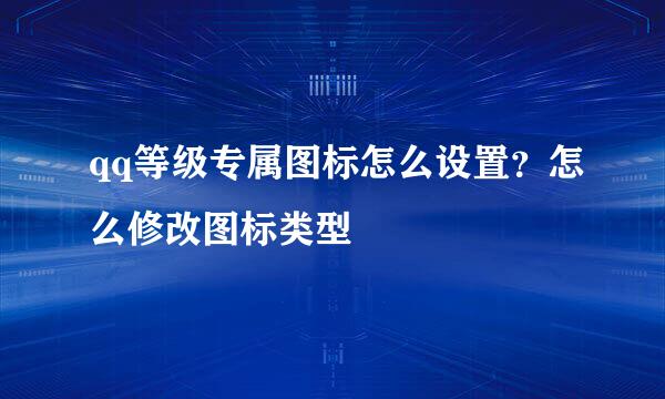 qq等级专属图标怎么设置？怎么修改图标类型