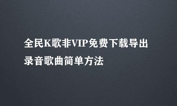全民K歌非VIP免费下载导出录音歌曲简单方法