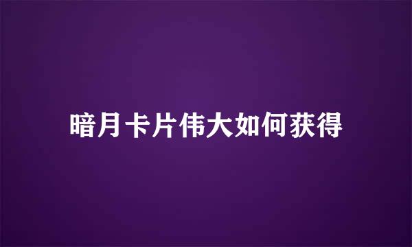 暗月卡片伟大如何获得