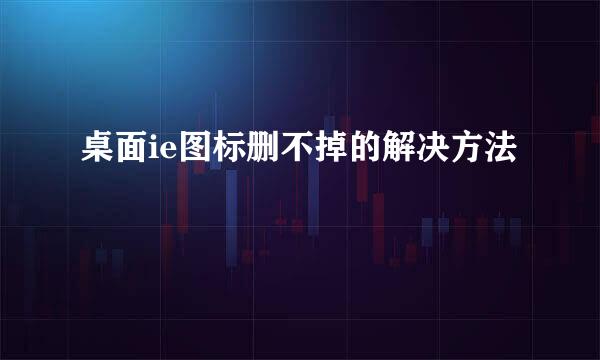 桌面ie图标删不掉的解决方法