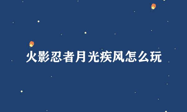 火影忍者月光疾风怎么玩