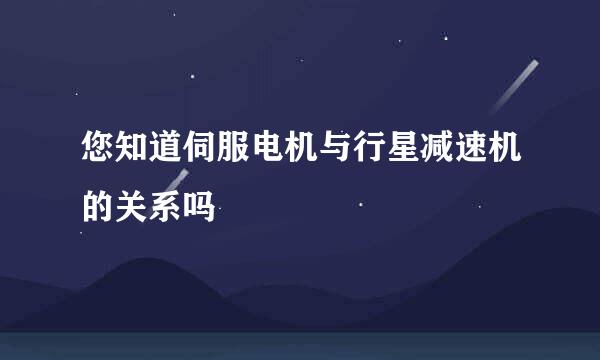 您知道伺服电机与行星减速机的关系吗