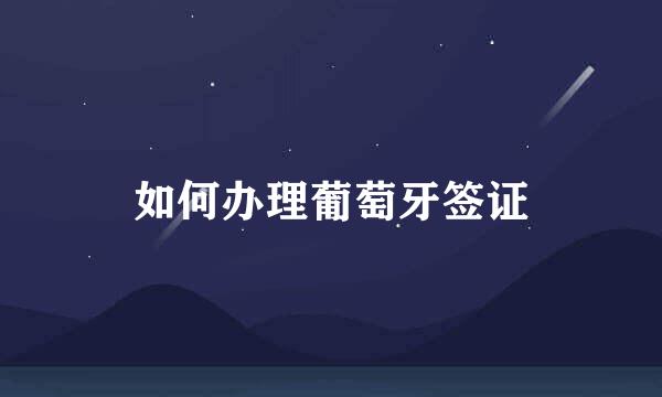 如何办理葡萄牙签证