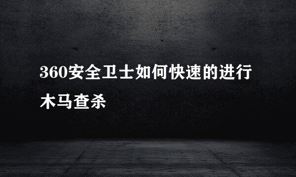 360安全卫士如何快速的进行木马查杀