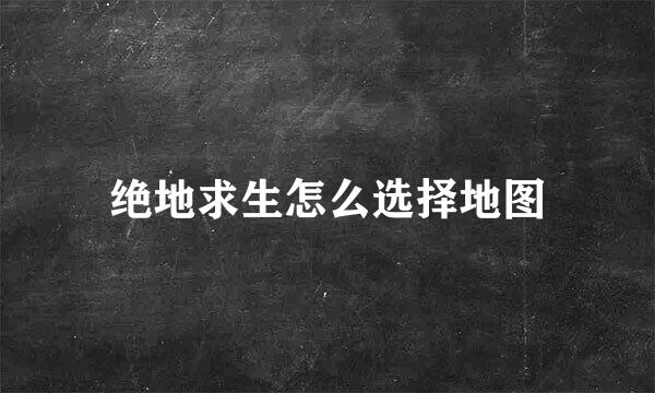 绝地求生怎么选择地图