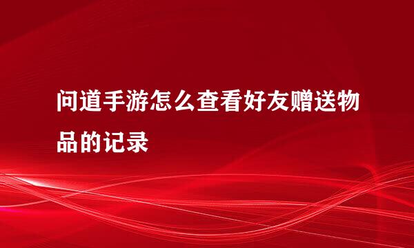 问道手游怎么查看好友赠送物品的记录