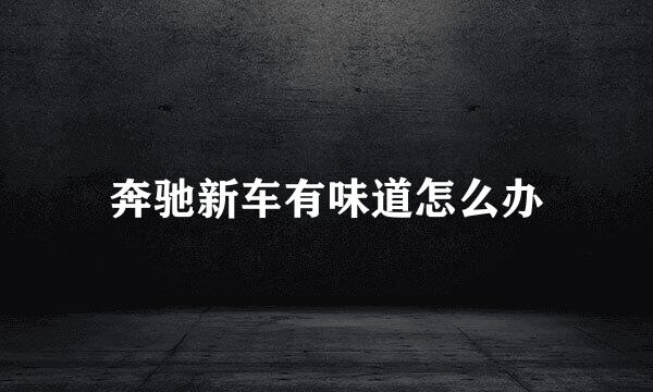 奔驰新车有味道怎么办