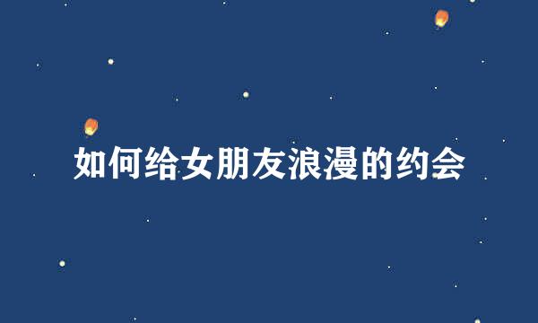 如何给女朋友浪漫的约会