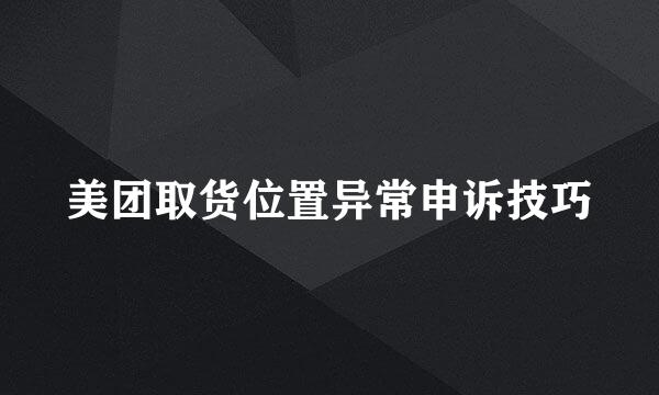 美团取货位置异常申诉技巧