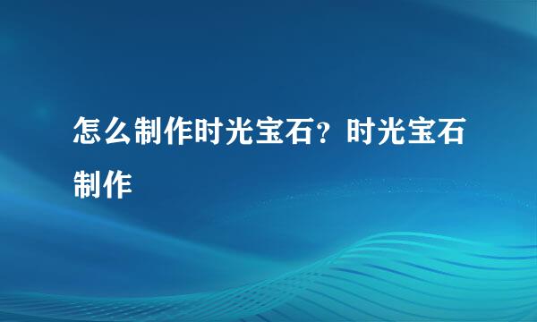 怎么制作时光宝石？时光宝石制作