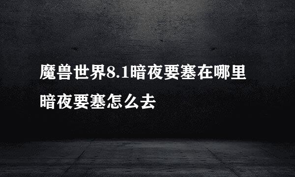 魔兽世界8.1暗夜要塞在哪里 暗夜要塞怎么去