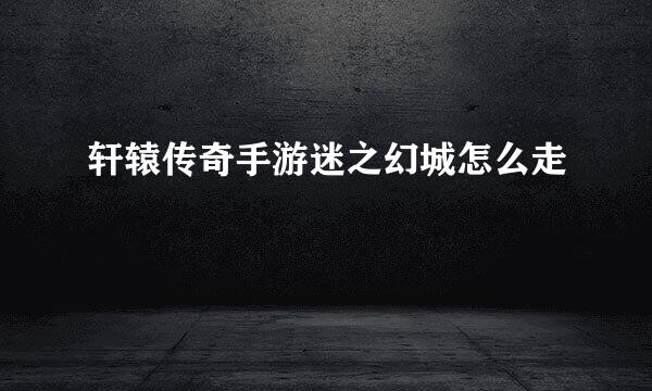 轩辕传奇手游迷之幻城怎么走