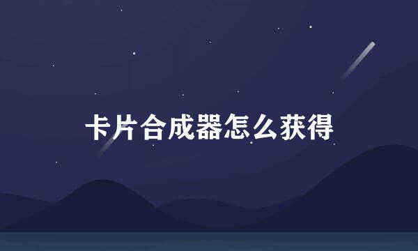 卡片合成器怎么获得