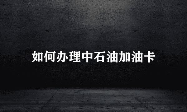 如何办理中石油加油卡