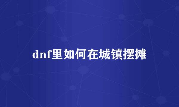 dnf里如何在城镇摆摊